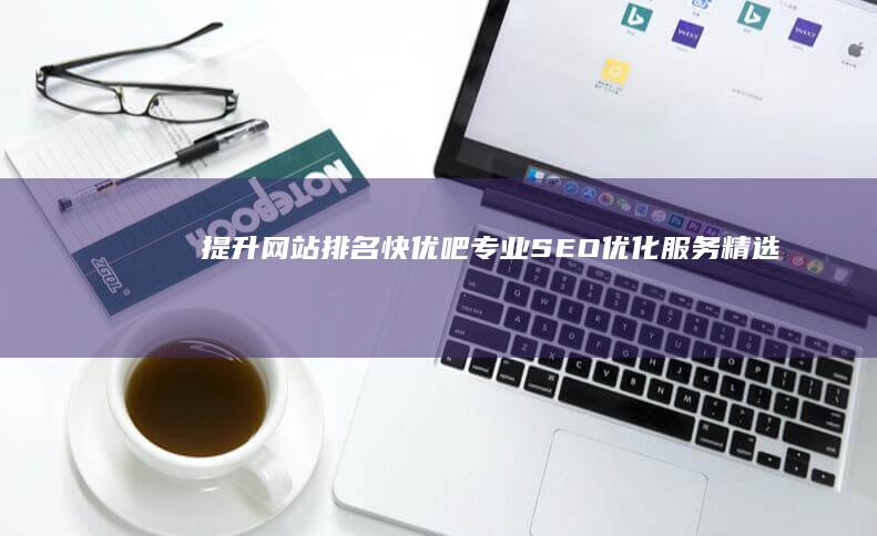 提升网站排名：快优吧专业SEO优化服务精选