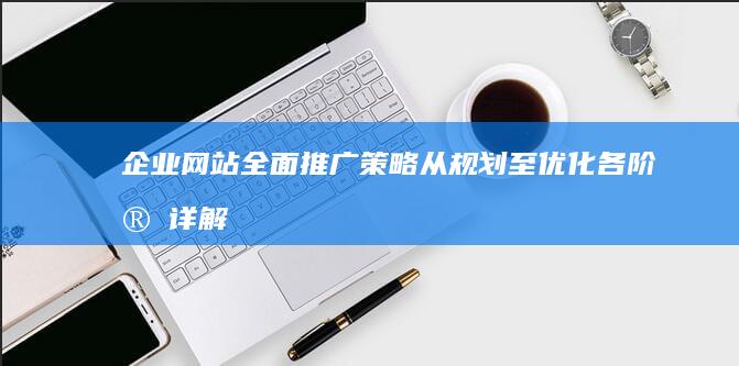 企业网站全面推广策略：从规划至优化各阶段详解